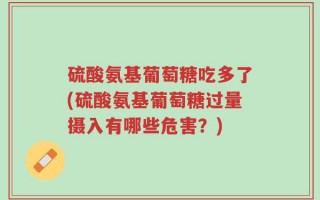硫酸氨基葡萄糖吃多了(硫酸氨基葡萄糖过量摄入有哪些危害？)