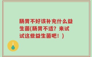肠胃不好该补充什么益生菌(肠胃不适？来试试这些益生菌吧！)