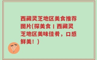 西藏灵芝地区美食推荐图片(探美食丨西藏灵芝地区美味佳肴，口感鲜美！)