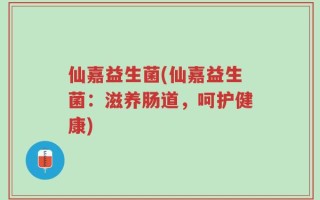 仙嘉益生菌(仙嘉益生菌：滋养肠道，呵护健康)