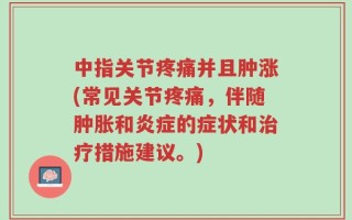 中指关节疼痛并且肿涨(常见关节疼痛，伴随肿胀和炎症的症状和治疗措施建议。)