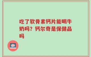 吃了软骨素钙片能喝牛奶吗？钙尔奇是保健品吗