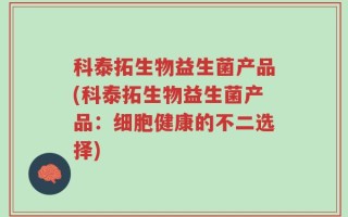科泰拓生物益生菌产品(科泰拓生物益生菌产品：细胞健康的不二选择)