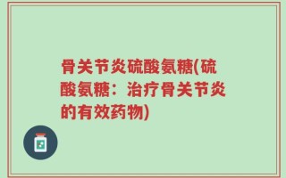 骨关节炎硫酸氨糖(硫酸氨糖：治疗骨关节炎的有效药物)