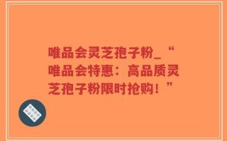 唯品会灵芝孢子粉_“唯品会特惠：高品质灵芝孢子粉限时抢购！”