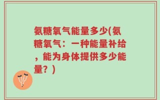 氨糖氧气能量多少(氨糖氧气：一种能量补给，能为身体提供多少能量？)