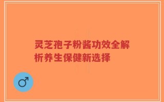 灵芝孢子粉酱功效全解析养生保健新选择