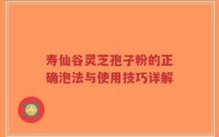 寿仙谷灵芝孢子粉的正确泡法与使用技巧详解