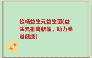 梳畅益生元益生菌(益生元推出新品，助力肠道健康)