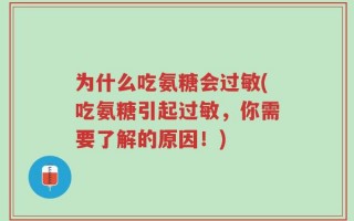 为什么吃氨糖会过敏(吃氨糖引起过敏，你需要了解的原因！)