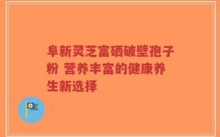 阜新灵芝富硒破壁孢子粉 营养丰富的健康养生新选择