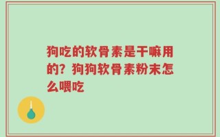 狗吃的软骨素是干嘛用的？狗狗软骨素粉末怎么喂吃