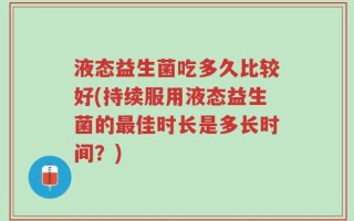 液态益生菌吃多久比较好(持续服用液态益生菌的最佳时长是多长时间？)