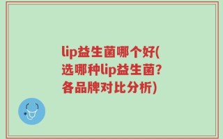 lip益生菌哪个好(选哪种lip益生菌？各品牌对比分析)