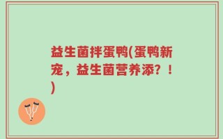 益生菌拌蛋鸭(蛋鸭新宠，益生菌营养添？！)