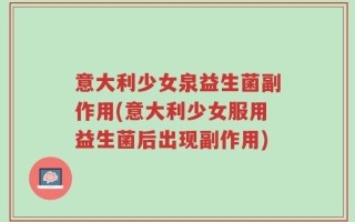 意大利少女泉益生菌副作用(意大利少女服用益生菌后出现副作用)