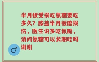 半月板受损吃氨糖要吃多久？膝盖半月板磨损伤，医生说多吃氨糖，请问氨糖可以长期吃吗谢谢
