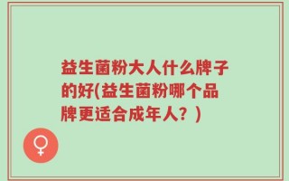 益生菌粉大人什么牌子的好(益生菌粉哪个品牌更适合成年人？)