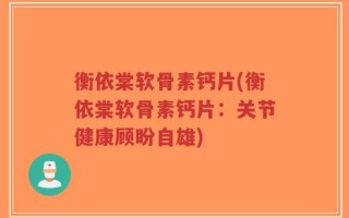 衡依棠软骨素钙片(衡依棠软骨素钙片：关节健康顾盼自雄)