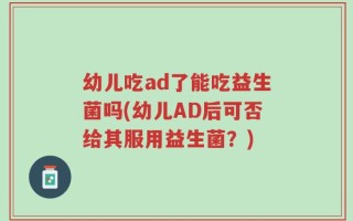 幼儿吃ad了能吃益生菌吗(幼儿AD后可否给其服用益生菌？)