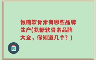 氨糖软骨素有哪些品牌生产(氨糖软骨素品牌大全，你知道几个？)