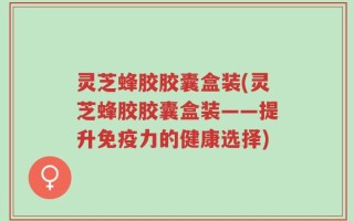 灵芝蜂胶胶囊盒装(灵芝蜂胶胶囊盒装——提升免疫力的健康选择)