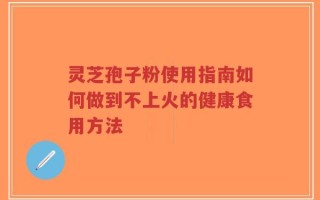 灵芝孢子粉使用指南如何做到不上火的健康食用方法
