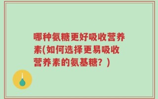 哪种氨糖更好吸收营养素(如何选择更易吸收营养素的氨基糖？)