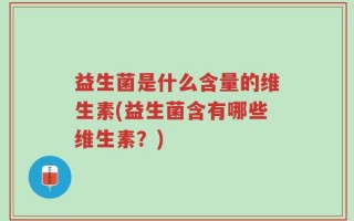 益生菌是什么含量的维生素(益生菌含有哪些维生素？)
