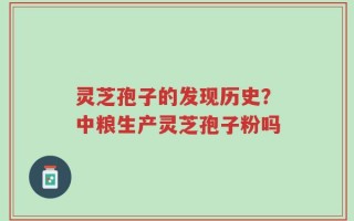 灵芝孢子的发现历史？中粮生产灵芝孢子粉吗