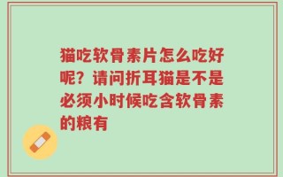 猫吃软骨素片怎么吃好呢？请问折耳猫是不是必须小时候吃含软骨素的粮有