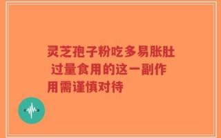 灵芝孢子粉吃多易胀肚 过量食用的这一副作用需谨慎对待