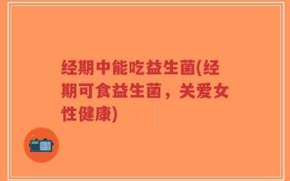 经期中能吃益生菌(经期可食益生菌，关爱女性健康)