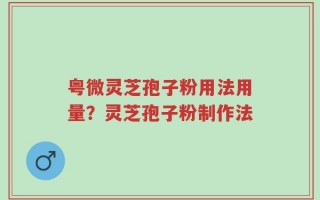 粤微灵芝孢子粉用法用量？灵芝孢子粉制作法