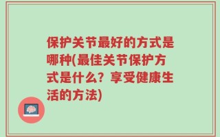 保护关节最好的方式是哪种(最佳关节保护方式是什么？享受健康生活的方法)