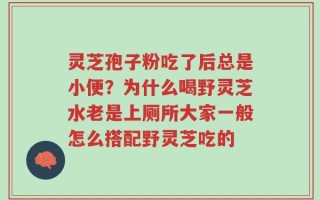 灵芝孢子粉吃了后总是小便？为什么喝野灵芝水老是上厕所大家一般怎么搭配野灵芝吃的