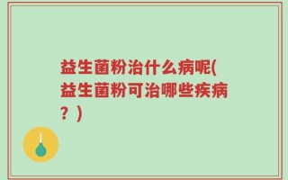 益生菌粉治什么病呢(益生菌粉可治哪些疾病？)