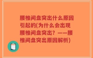 腰椎间盘突出什么原因引起的(为什么会出现腰椎间盘突出？——腰椎间盘突出原因解析)