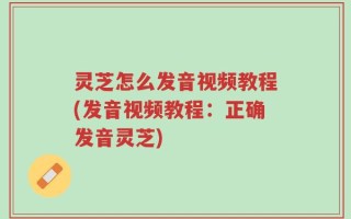灵芝怎么发音视频教程(发音视频教程：正确发音灵芝)