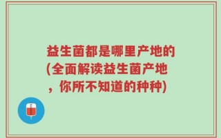 益生菌都是哪里产地的(全面解读益生菌产地，你所不知道的种种)