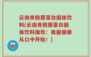 云南骨胶原蛋白固体饮料(云南骨胶原蛋白固体饮料推荐：美丽健康从口中开始！)