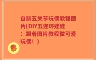 自制五关节玩偶教程图片(DIY五连环娃娃：跟着图片教程做可爱玩偶！)