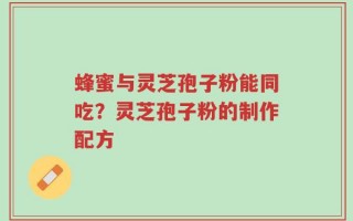 蜂蜜与灵芝孢子粉能同吃？灵芝孢子粉的制作配方