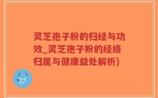 灵芝孢子粉的归经与功效_灵芝孢子粉的经络归属与健康益处解析)