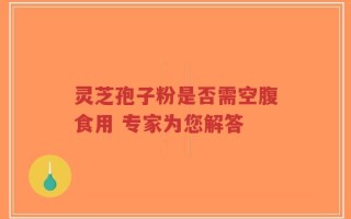 灵芝孢子粉是否需空腹食用 专家为您解答