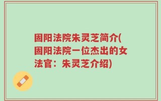 固阳法院朱灵芝简介(固阳法院一位杰出的女法官：朱灵芝介绍)