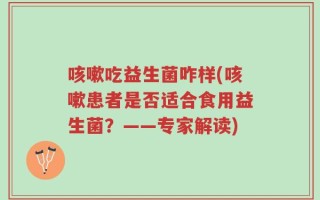 咳嗽吃益生菌咋样(咳嗽患者是否适合食用益生菌？——专家解读)