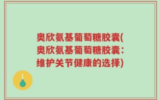 奥欣氨基葡萄糖胶囊(奥欣氨基葡萄糖胶囊：维护关节健康的选择)