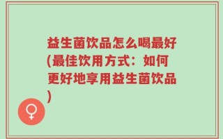 益生菌饮品怎么喝最好(最佳饮用方式：如何更好地享用益生菌饮品)