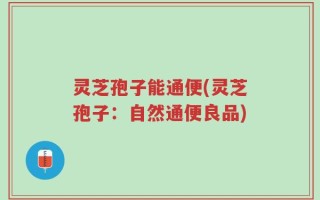 灵芝孢子能通便(灵芝孢子：自然通便良品)